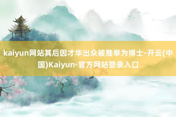 kaiyun网站其后因才华出众被推举为博士-开云(中国)Kaiyun·官方网站登录入口