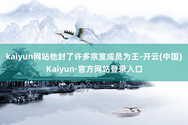 kaiyun网站他封了许多宗室成员为王-开云(中国)Kaiyun·官方网站登录入口