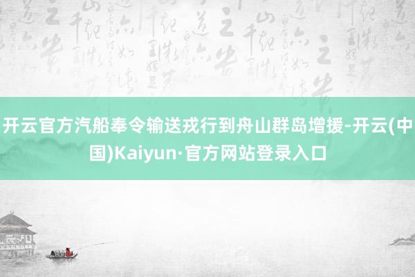 开云官方汽船奉令输送戎行到舟山群岛增援-开云(中国)Kaiyun·官方网站登录入口