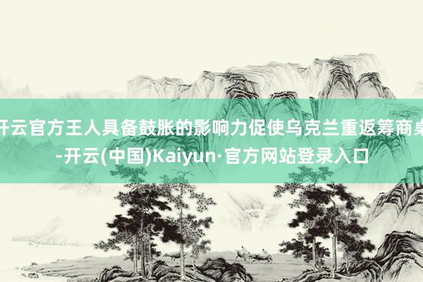 开云官方王人具备鼓胀的影响力促使乌克兰重返筹商桌-开云(中国)Kaiyun·官方网站登录入口