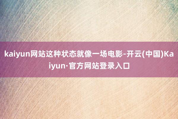 kaiyun网站这种状态就像一场电影-开云(中国)Kaiyun·官方网站登录入口
