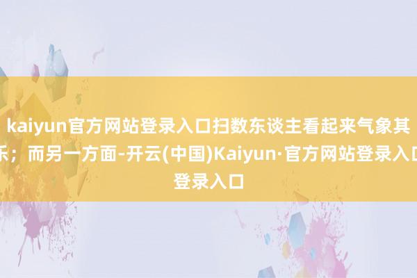 kaiyun官方网站登录入口扫数东谈主看起来气象其乐；而另一方面-开云(中国)Kaiyun·官方网站登录入口