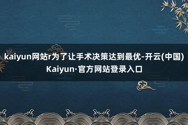kaiyun网站r为了让手术决策达到最优-开云(中国)Kaiyun·官方网站登录入口