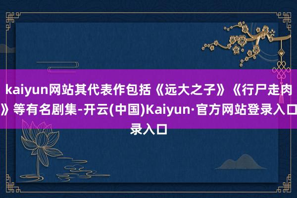 kaiyun网站其代表作包括《远大之子》《行尸走肉》等有名剧集-开云(中国)Kaiyun·官方网站登录入口