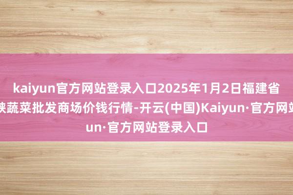 kaiyun官方网站登录入口2025年1月2日福建省福州市海峡蔬菜批发商场价钱行情-开云(中国)Kaiyun·官方网站登录入口