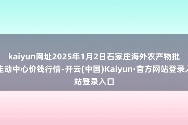 kaiyun网址2025年1月2日石家庄海外农产物批发走动中心价钱行情-开云(中国)Kaiyun·官方网站登录入口