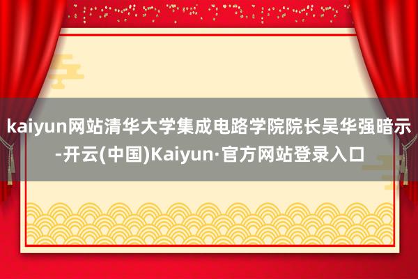 kaiyun网站　　清华大学集成电路学院院长吴华强暗示-开云(中国)Kaiyun·官方网站登录入口