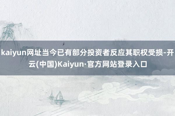 kaiyun网址当今已有部分投资者反应其职权受损-开云(中国)Kaiyun·官方网站登录入口