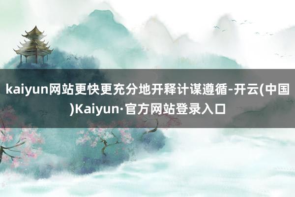 kaiyun网站更快更充分地开释计谋遵循-开云(中国)Kaiyun·官方网站登录入口