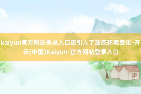 kaiyun官方网站登录入口还引入了动态环境变化-开云(中国)Kaiyun·官方网站登录入口