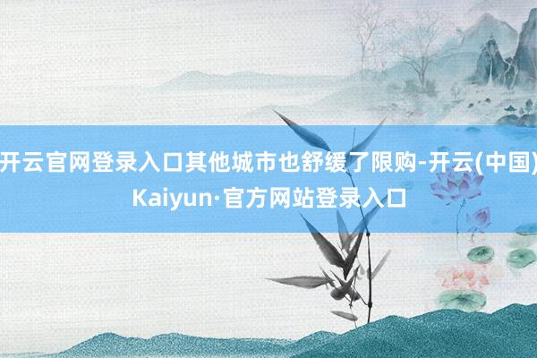 开云官网登录入口其他城市也舒缓了限购-开云(中国)Kaiyun·官方网站登录入口