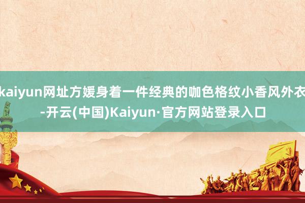 kaiyun网址方媛身着一件经典的咖色格纹小香风外衣-开云(中国)Kaiyun·官方网站登录入口