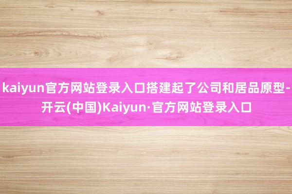 kaiyun官方网站登录入口搭建起了公司和居品原型-开云(中国)Kaiyun·官方网站登录入口