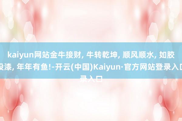 kaiyun网站金牛接财, 牛转乾坤, 顺风顺水, 如胶投漆, 年年有鱼!-开云(中国)Kaiyun·官方网站登录入口