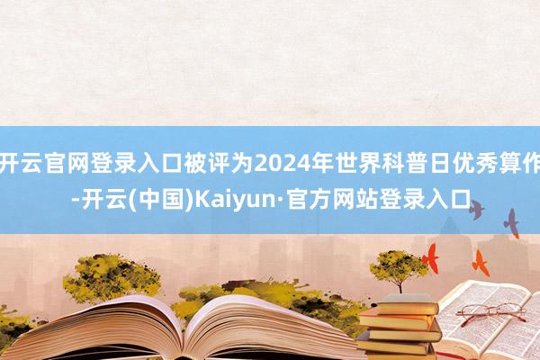 开云官网登录入口被评为2024年世界科普日优秀算作-开云(中国)Kaiyun·官方网站登录入口