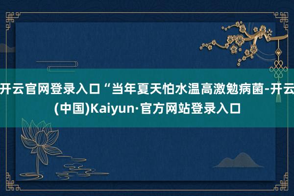 开云官网登录入口“当年夏天怕水温高激勉病菌-开云(中国)Kaiyun·官方网站登录入口