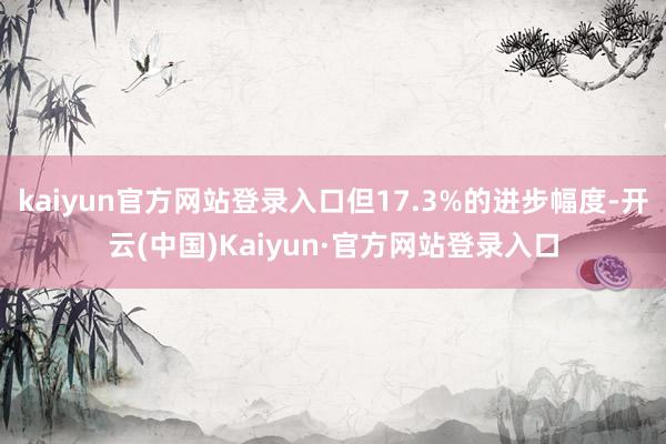 kaiyun官方网站登录入口但17.3%的进步幅度-开云(中国)Kaiyun·官方网站登录入口