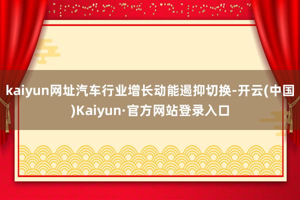kaiyun网址汽车行业增长动能遏抑切换-开云(中国)Kaiyun·官方网站登录入口