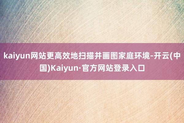 kaiyun网站更高效地扫描并画图家庭环境-开云(中国)Kaiyun·官方网站登录入口