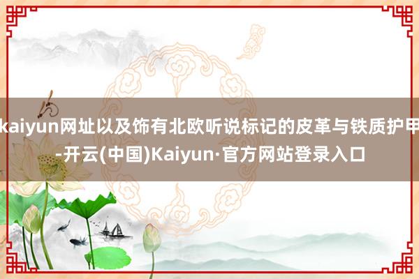 kaiyun网址以及饰有北欧听说标记的皮革与铁质护甲-开云(中国)Kaiyun·官方网站登录入口