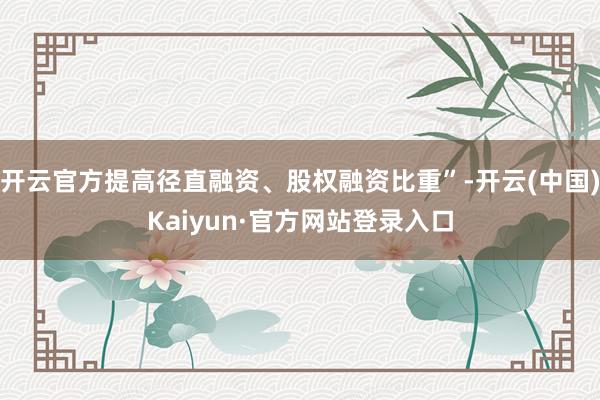 开云官方提高径直融资、股权融资比重”-开云(中国)Kaiyun·官方网站登录入口