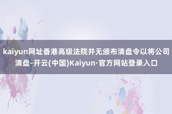 kaiyun网址香港高级法院并无颁布清盘令以将公司清盘-开云(中国)Kaiyun·官方网站登录入口