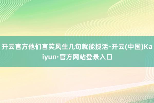 开云官方他们言笑风生几句就能搅活-开云(中国)Kaiyun·官方网站登录入口