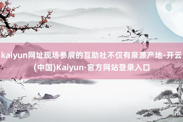 kaiyun网址现场参展的互助社不仅有泉源产地-开云(中国)Kaiyun·官方网站登录入口