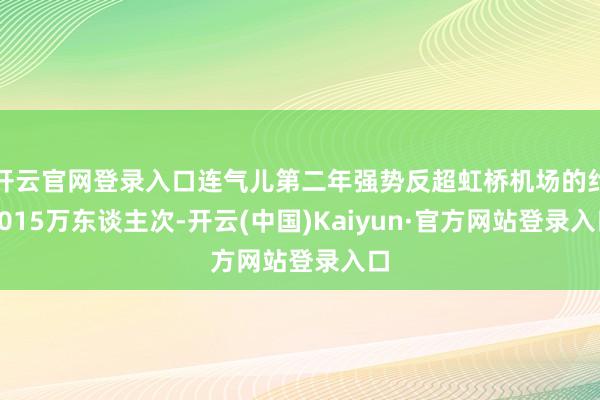 开云官网登录入口连气儿第二年强势反超虹桥机场的约5015万东谈主次-开云(中国)Kaiyun·官方网站登录入口