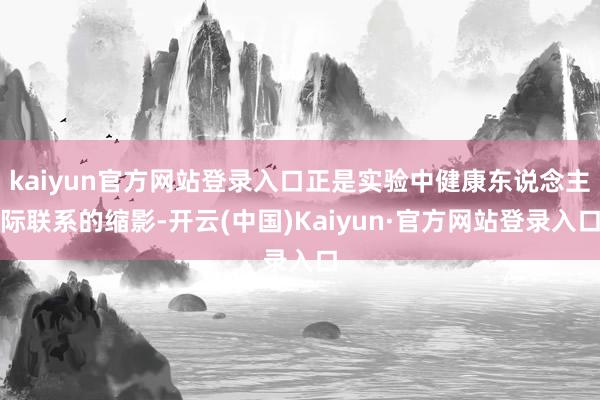 kaiyun官方网站登录入口正是实验中健康东说念主际联系的缩影-开云(中国)Kaiyun·官方网站登录入口