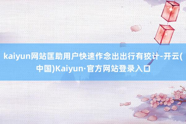 kaiyun网站匡助用户快速作念出出行有狡计-开云(中国)Kaiyun·官方网站登录入口