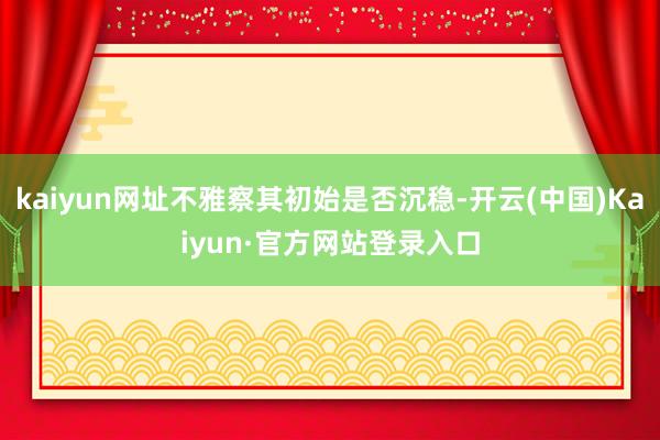 kaiyun网址不雅察其初始是否沉稳-开云(中国)Kaiyun·官方网站登录入口