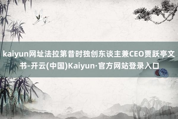 kaiyun网址法拉第昔时独创东谈主兼CEO贾跃亭文书-开云(中国)Kaiyun·官方网站登录入口