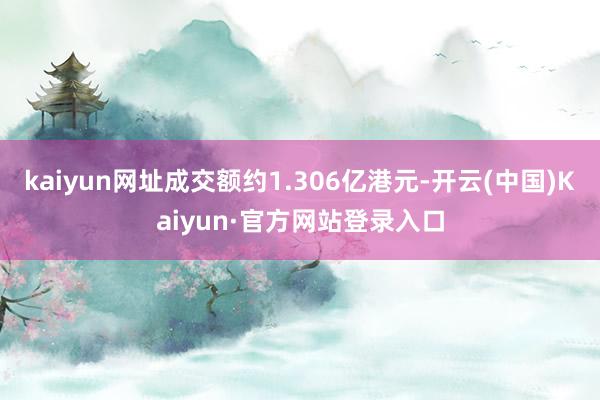 kaiyun网址成交额约1.306亿港元-开云(中国)Kaiyun·官方网站登录入口