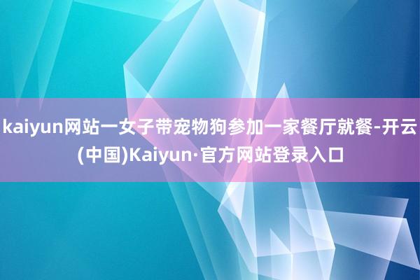 kaiyun网站一女子带宠物狗参加一家餐厅就餐-开云(中国)Kaiyun·官方网站登录入口