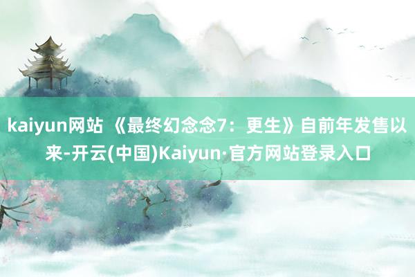 kaiyun网站 《最终幻念念7:更生》自前年发售以来-开云(中国)Kaiyun·官方网站登录入口