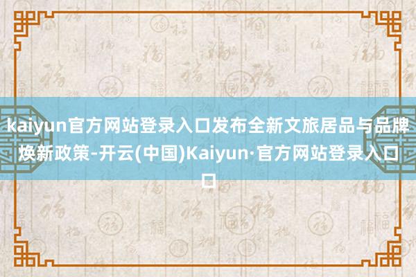 kaiyun官方网站登录入口发布全新文旅居品与品牌焕新政策-开云(中国)Kaiyun·官方网站登录入口