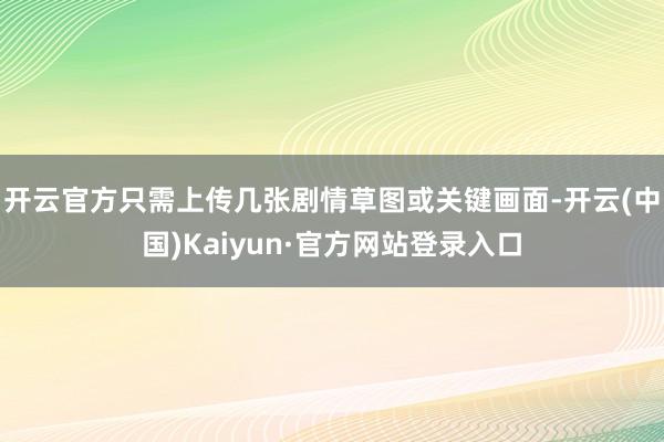 开云官方只需上传几张剧情草图或关键画面-开云(中国)Kaiyun·官方网站登录入口