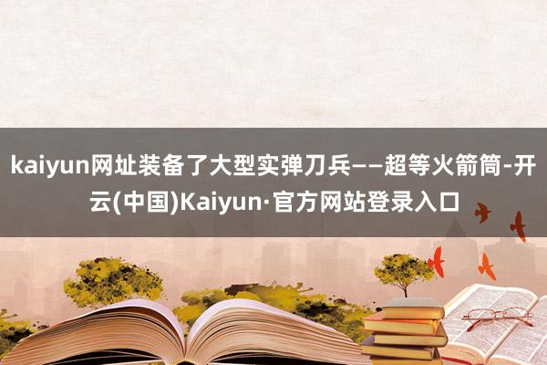 kaiyun网址装备了大型实弹刀兵——超等火箭筒-开云(中国)Kaiyun·官方网站登录入口