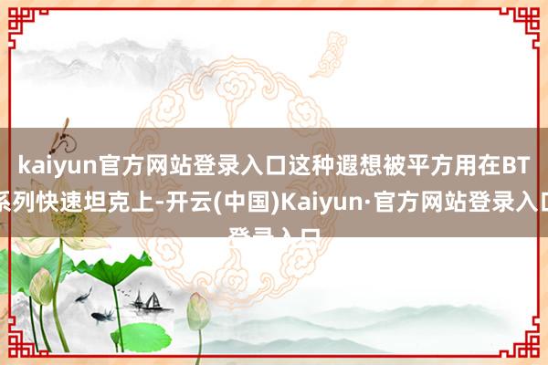 kaiyun官方网站登录入口这种遐想被平方用在BT系列快速坦克上-开云(中国)Kaiyun·官方网站登录入口