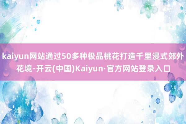 kaiyun网站通过50多种极品桃花打造千里浸式郊外花境-开云(中国)Kaiyun·官方网站登录入口