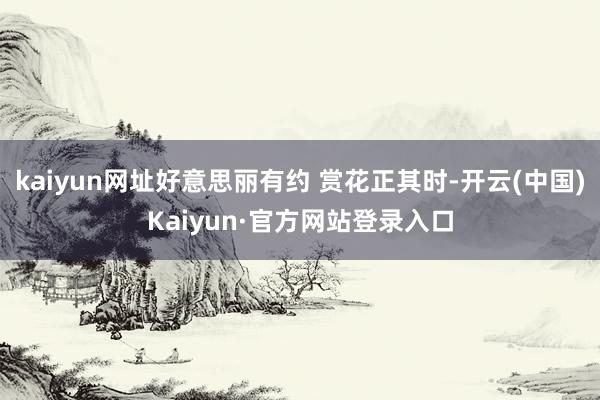 kaiyun网址好意思丽有约 赏花正其时-开云(中国)Kaiyun·官方网站登录入口
