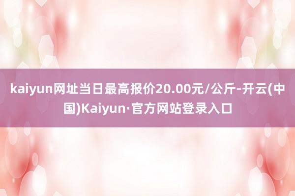 kaiyun网址当日最高报价20.00元/公斤-开云(中国)Kaiyun·官方网站登录入口