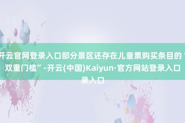 开云官网登录入口部分景区还存在儿童票购买条目的“双重门槛”-开云(中国)Kaiyun·官方网站登录入口