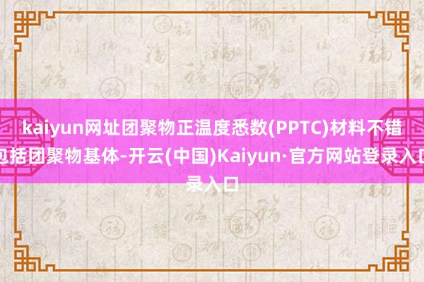 kaiyun网址团聚物正温度悉数(PPTC)材料不错包括团聚物基体-开云(中国)Kaiyun·官方网站登录入口