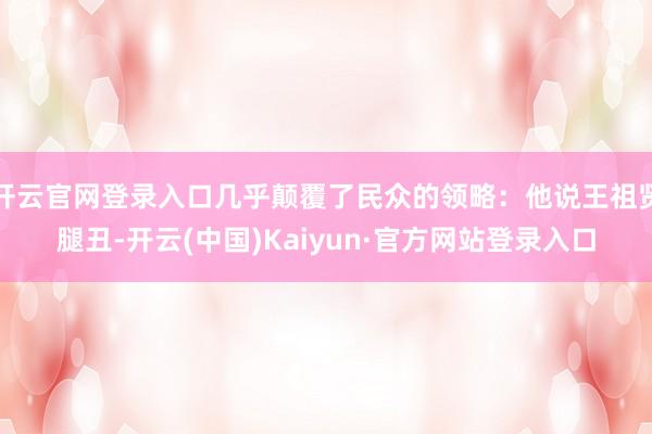 开云官网登录入口几乎颠覆了民众的领略:他说王祖贤腿丑-开云(中国)Kaiyun·官方网站登录入口