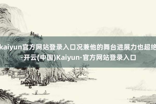 kaiyun官方网站登录入口况兼他的舞台进展力也超绝-开云(中国)Kaiyun·官方网站登录入口
