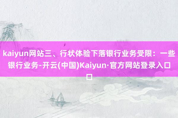 kaiyun网站三、行状体验下落银行业务受限:一些银行业务-开云(中国)Kaiyun·官方网站登录入口