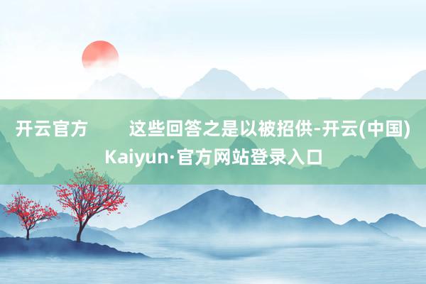 开云官方 这些回答之是以被招供-开云(中国)Kaiyun·官方网站登录入口