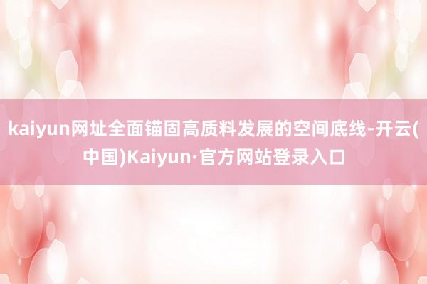 kaiyun网址全面锚固高质料发展的空间底线-开云(中国)Kaiyun·官方网站登录入口